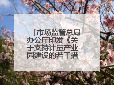 市场监管总局办公厅印发《关于支持计量产业园建设的若干措施》的通知